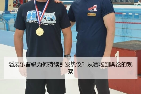 潘展乐晋级为何持续引发热议？从赛场到舆论的观察
