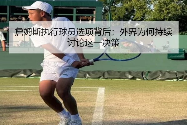 詹姆斯执行球员选项背后：外界为何持续讨论这一决策